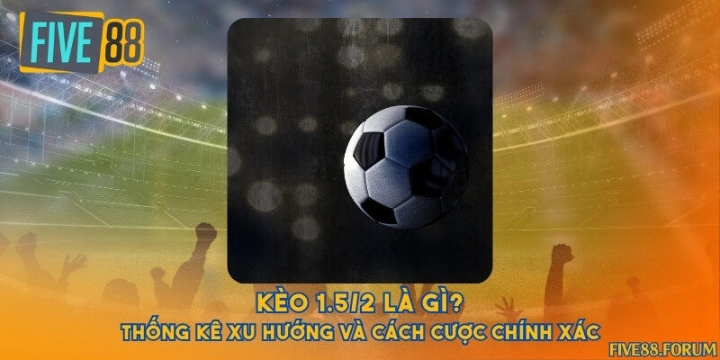 Kèo 1.5/2 là gì? Thống kê xu hướng và cách cược chính xác